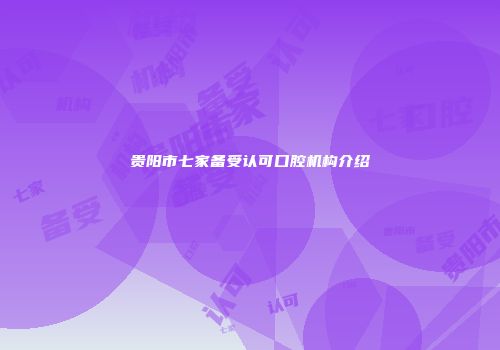 贵阳市七家备受认可口腔机构介绍