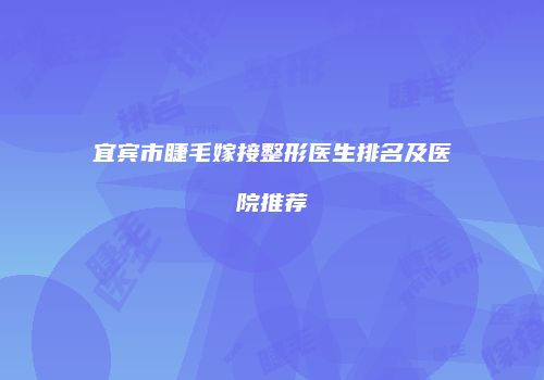 宜宾市睫毛嫁接整形医生排名及医院推荐