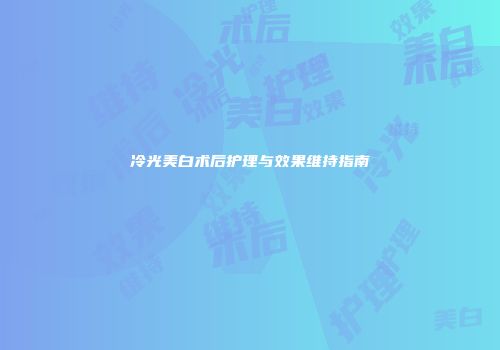 冷光美白术后护理与效果维持指南