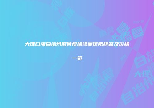 大理白族自治州磨骨瘦脸修复医院排名及价格一览