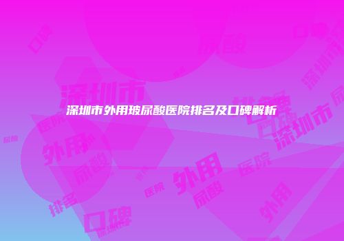 深圳市外用玻尿酸医院排名及口碑解析