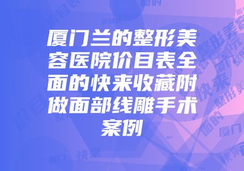 厦门兰的整形美容医院价目表全面的快来收藏附做面部线雕手术案例