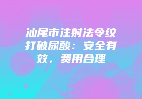汕尾市注射法令纹打破尿酸：安全有效，费用合理