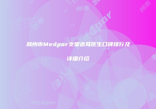 滁州市Medpor支架造耳医生口碑排行及详细介绍