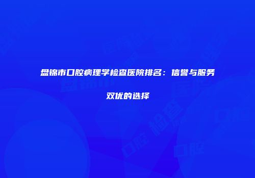 盘锦市口腔病理学检查医院排名：信誉与服务双优的选择