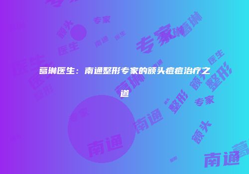 葛琳医生：南通整形专家的额头痘痘治疗之道