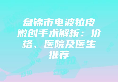 盘锦市电波拉皮微创手术解析：价格、医院及医生推荐