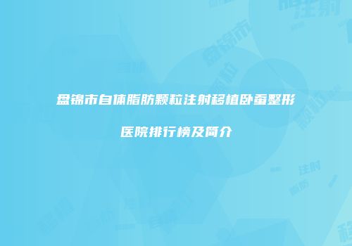 盘锦市自体脂肪颗粒注射移植卧蚕整形医院排行榜及简介