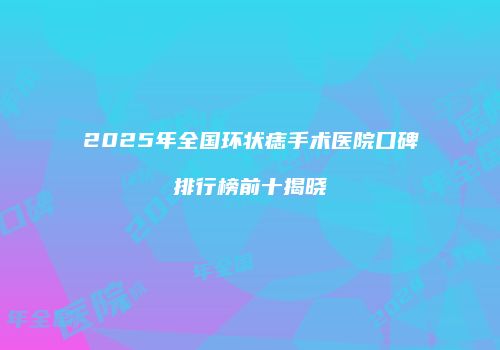 2025年全国环状痣手术医院口碑排行榜前十揭晓