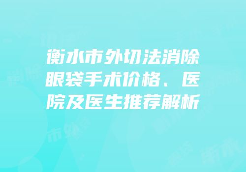衡水市外切法消除眼袋手术价格、医院及医生推荐解析