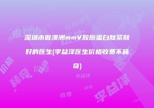 深圳市做澳洲mmV胶原蛋白肽紧肤好的医生(李益泽医生价格收费不稀奇)