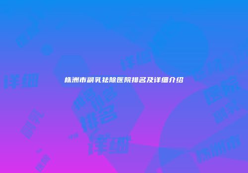 株洲市副乳祛除医院排名及详细介绍