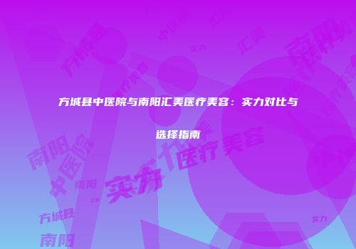 方城县中医院与南阳汇美医疗美容：实力对比与选择指南
