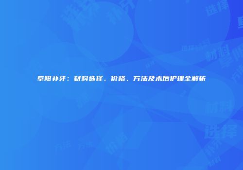 阜阳补牙：材料选择、价格、方法及术后护理全解析