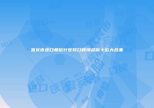 宜宾市进口瘦脸针医院口碑排名前十位大合集
