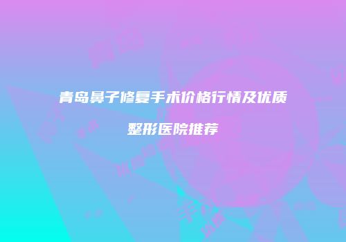 青岛鼻子修复手术价格行情及优质整形医院推荐
