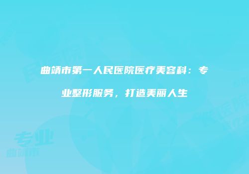 曲靖市第一人民医院医疗美容科：专业整形服务，打造美丽人生