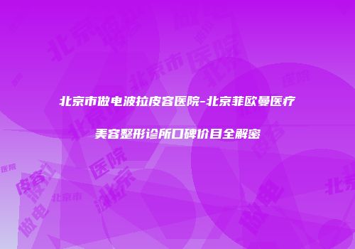 北京市做电波拉皮容医院-北京菲欧曼医疗美容整形诊所口碑价目全解密