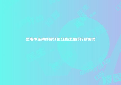 岳阳市连桥修复牙齿口腔医生排行榜解读