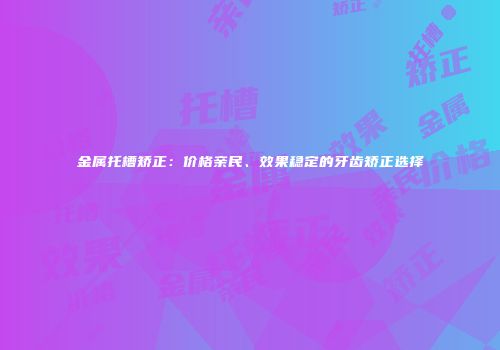 金属托槽矫正：价格亲民、效果稳定的牙齿矫正选择