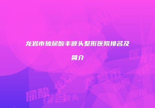 龙岩市玻尿酸丰额头整形医院排名及简介