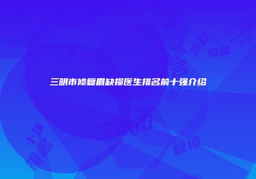 三明市修复眉缺损医生排名前十强介绍