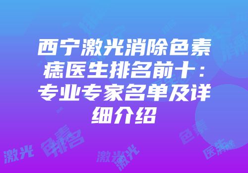 西宁激光消除色素痣医生排名前十：专业专家名单及详细介绍