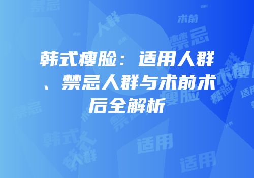 韩式瘦脸：适用人群、禁忌人群与术前术后全解析