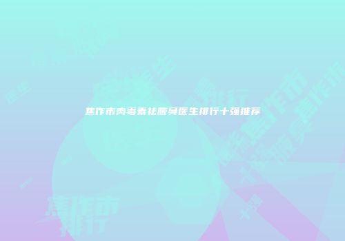 焦作市肉毒素祛腋臭医生排行十强推荐
