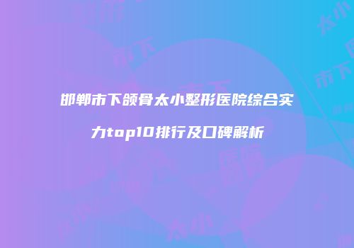 邯郸市下颌骨太小整形医院综合实力top10排行及口碑解析