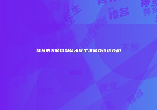 萍乡市下颚角削骨术医生排名及详细介绍