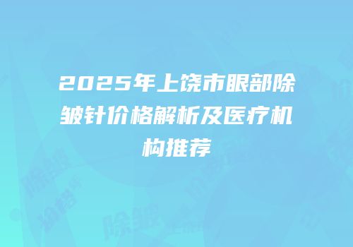 2025年上饶市眼部除皱针价格解析及医疗机构推荐