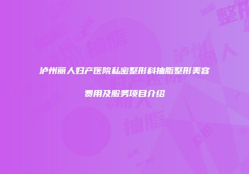 泸州丽人妇产医院私密整形科抽脂整形美容费用及服务项目介绍