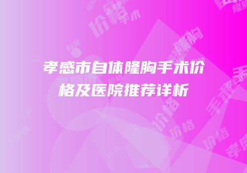 孝感市自体隆胸手术价格及医院推荐详析