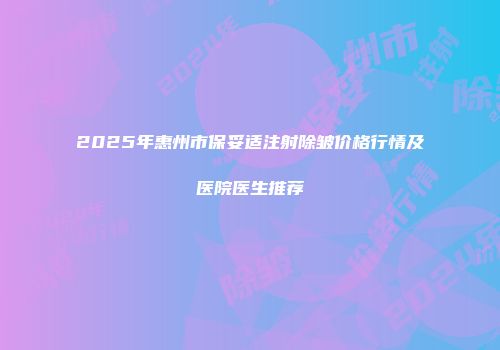 2025年惠州市保妥适注射除皱价格行情及医院医生推荐