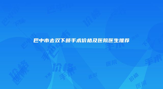 巴中市去双下颌手术价格及医院医生推荐