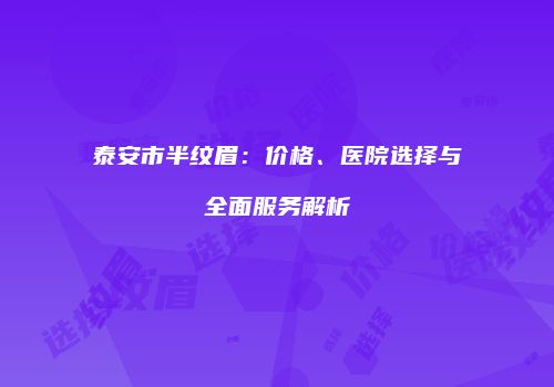 泰安市半纹眉：价格、医院选择与全面服务解析