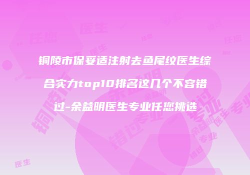 铜陵市保妥适注射去鱼尾纹医生综合实力top10排名这几个不容错过-余益明医生专业任您挑选