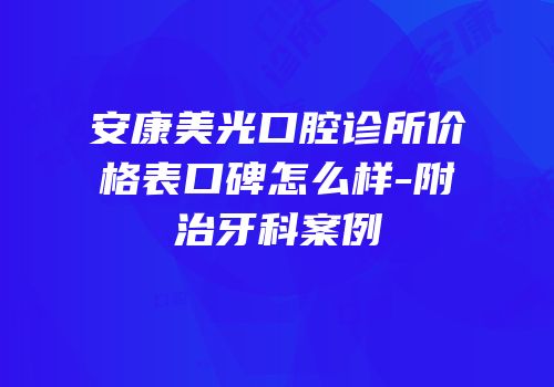 安康美光口腔诊所价格表口碑怎么样-附治牙科案例