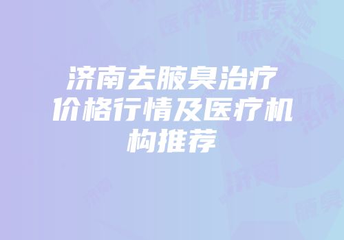 济南去腋臭治疗价格行情及医疗机构推荐