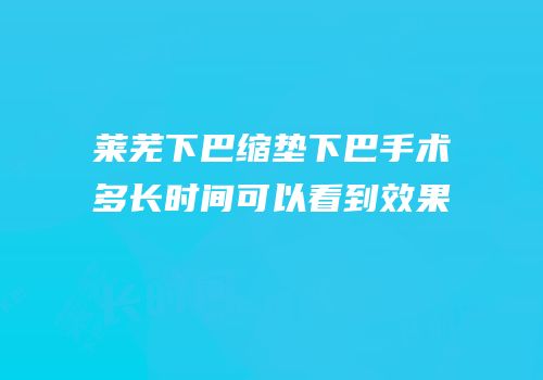 莱芜下巴缩垫下巴手术多长时间可以看到效果