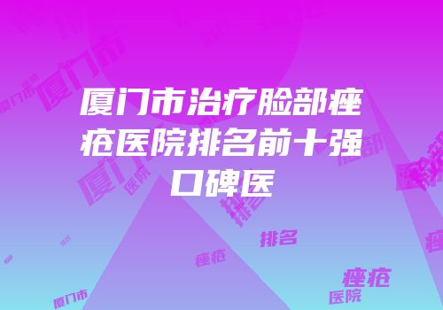 厦门市治疗脸部痤疮医院排名前十强口碑医
