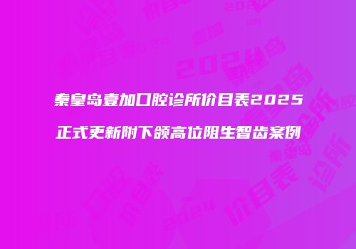 秦皇岛壹加口腔诊所价目表2025正式更新附下颌高位阻生智齿案例