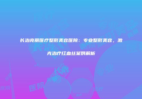 长治亮丽医疗整形美容医院：专业整形美容，激光治疗红血丝案例解析