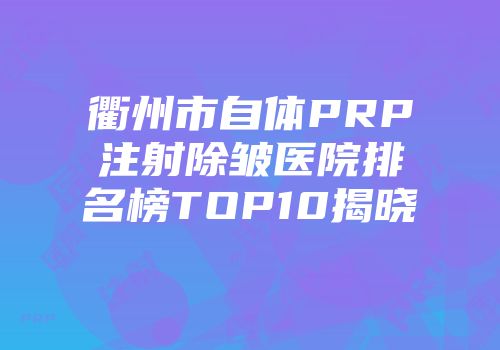 衢州市自体PRP注射除皱医院排名榜TOP10揭晓