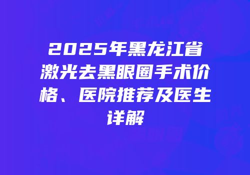 2025年黑龙江省激光去黑眼圈手术价格、医院推荐及医生详解