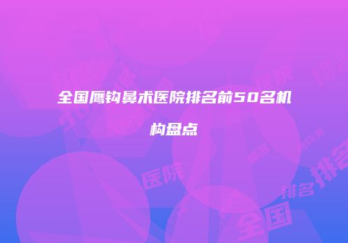 全国鹰钩鼻术医院排名前50名机构盘点