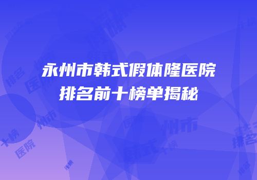 永州市韩式假体隆医院排名前十榜单揭秘