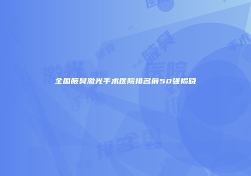 全国腋臭激光手术医院排名前50强揭晓