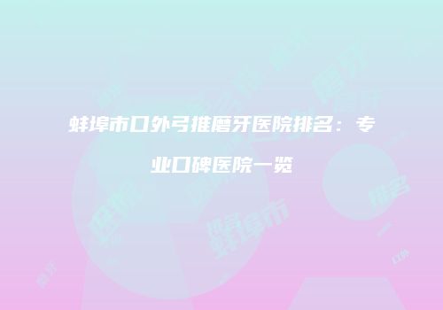 蚌埠市口外弓推磨牙医院排名：专业口碑医院一览